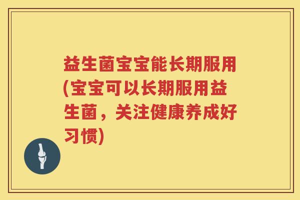 益生菌宝宝能长期服用(宝宝可以长期服用益生菌，关注健康养成好习惯)