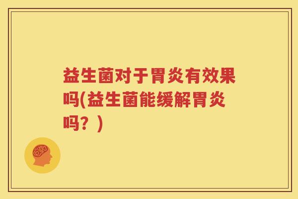 益生菌对于胃炎有效果吗(益生菌能缓解胃炎吗？)