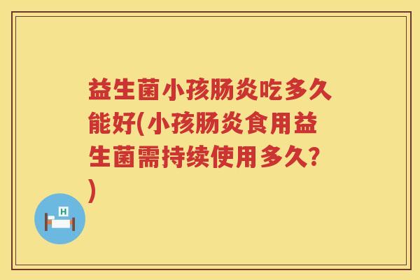 益生菌小孩肠炎吃多久能好(小孩肠炎食用益生菌需持续使用多久？)