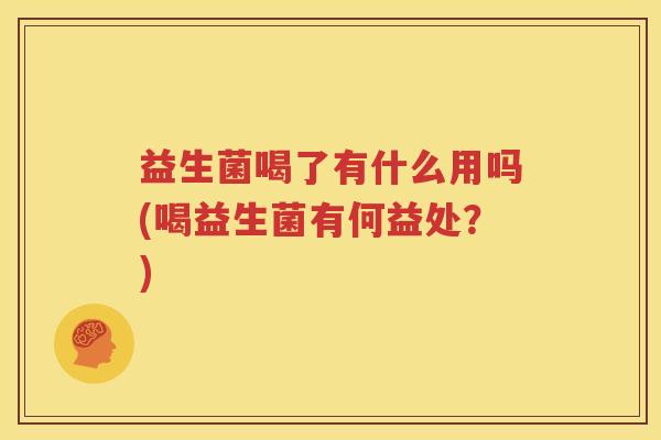 益生菌喝了有什么用吗(喝益生菌有何益处？)