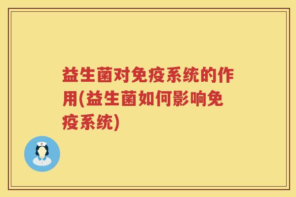益生菌对免疫系统的作用(益生菌如何影响免疫系统)