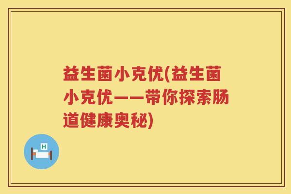 益生菌小克优(益生菌小克优——带你探索肠道健康奥秘)