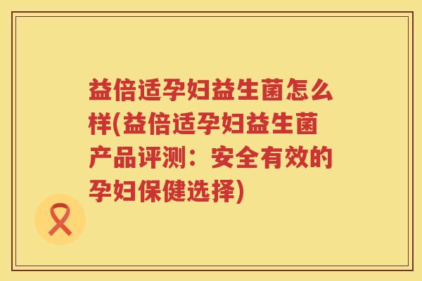益倍适孕妇益生菌怎么样(益倍适孕妇益生菌产品评测：安全有效的孕妇保健选择)