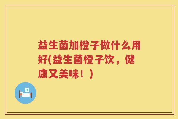 益生菌加橙子做什么用好(益生菌橙子饮，健康又美味！)