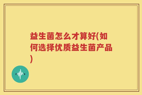益生菌怎么才算好(如何选择优质益生菌产品)