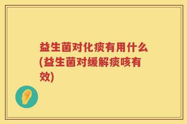 益生菌对化痰有用什么(益生菌对缓解痰咳有效)