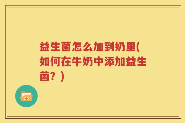 益生菌怎么加到奶里(如何在牛奶中添加益生菌？)