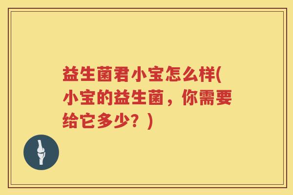 益生菌君小宝怎么样(小宝的益生菌，你需要给它多少？)