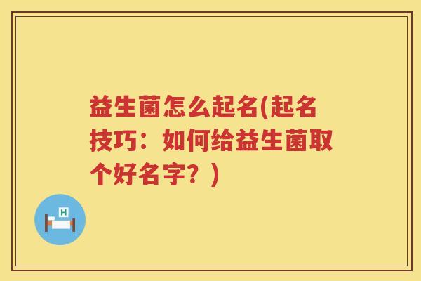 益生菌怎么起名(起名技巧：如何给益生菌取个好名字？)