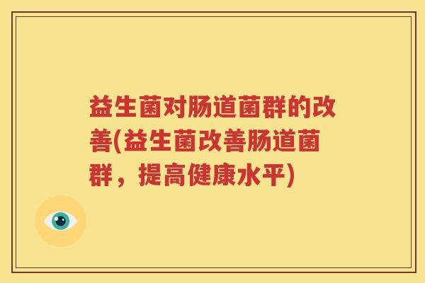 益生菌对肠道菌群的改善(益生菌改善肠道菌群，提高健康水平)