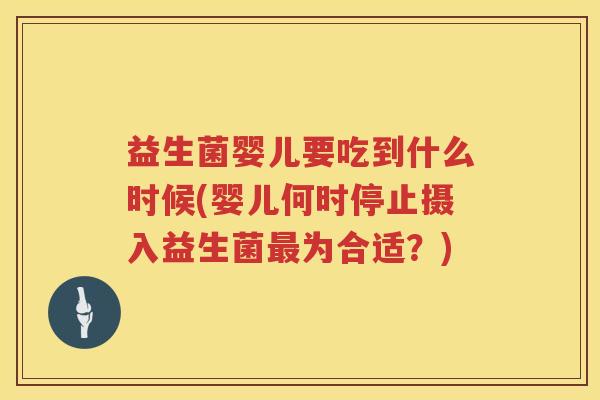 益生菌婴儿要吃到什么时候(婴儿何时停止摄入益生菌最为合适？)