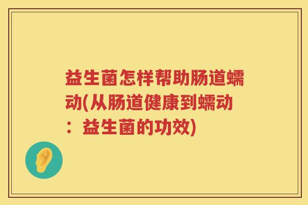 益生菌怎样帮助肠道蠕动(从肠道健康到蠕动：益生菌的功效)