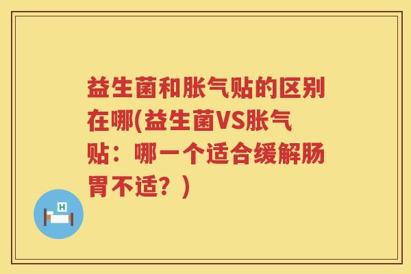 益生菌和胀气贴的区别在哪(益生菌VS胀气贴：哪一个适合缓解肠胃不适？)