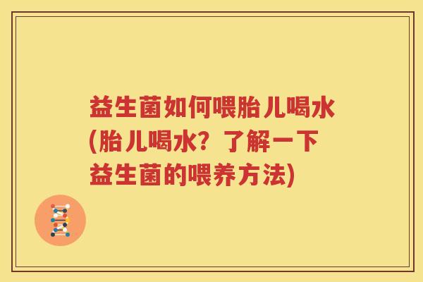 益生菌如何喂胎儿喝水(胎儿喝水？了解一下益生菌的喂养方法)