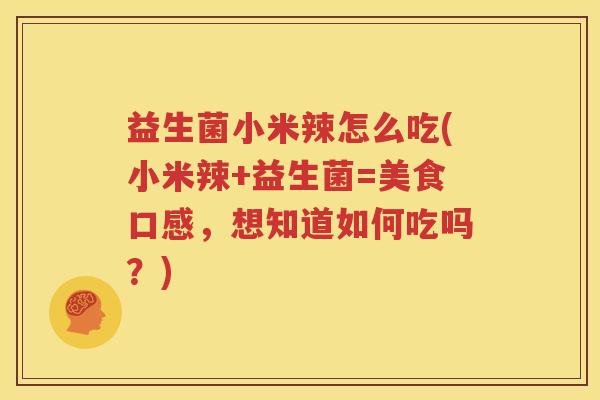 益生菌小米辣怎么吃(小米辣+益生菌=美食口感，想知道如何吃吗？)