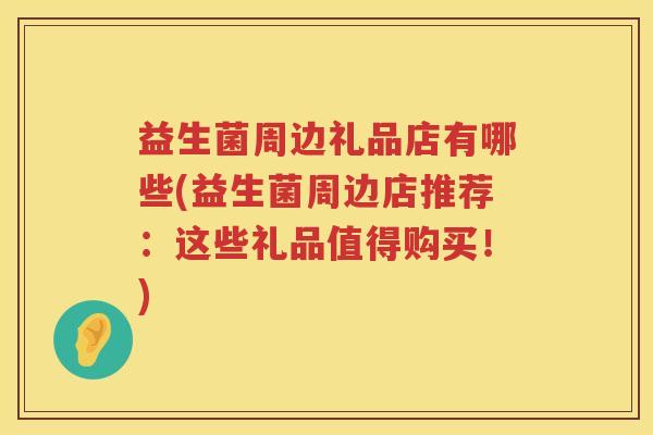 益生菌周边礼品店有哪些(益生菌周边店推荐：这些礼品值得购买！)