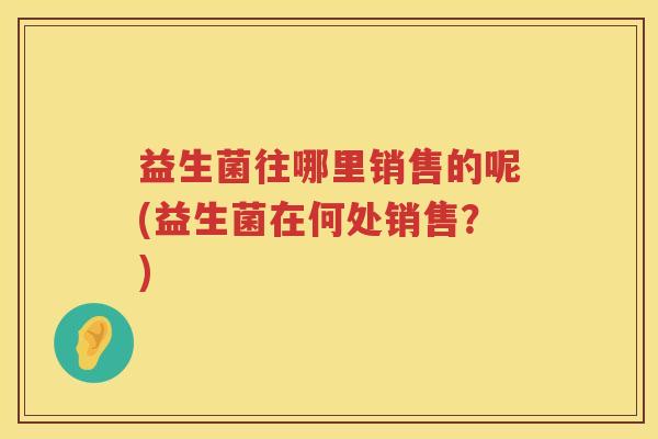 益生菌往哪里销售的呢(益生菌在何处销售？)