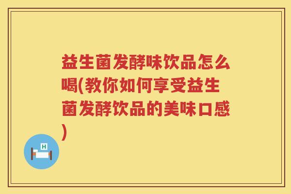 益生菌发酵味饮品怎么喝(教你如何享受益生菌发酵饮品的美味口感)