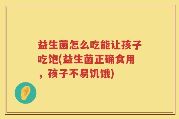 益生菌怎么吃能让孩子吃饱(益生菌正确食用，孩子不易饥饿)
