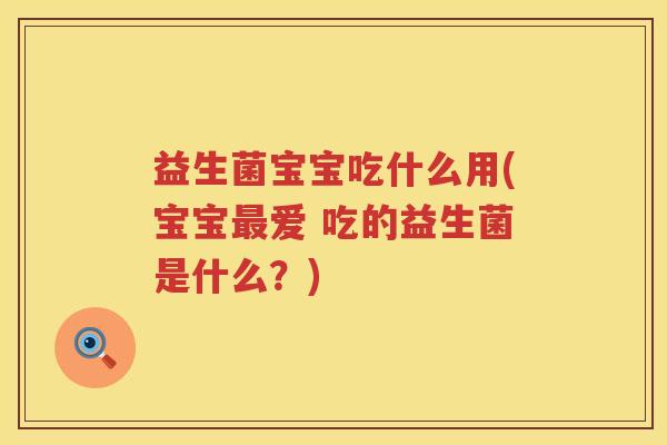 益生菌宝宝吃什么用(宝宝最爱 吃的益生菌是什么？)