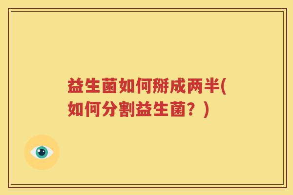 益生菌如何掰成两半(如何分割益生菌？)
