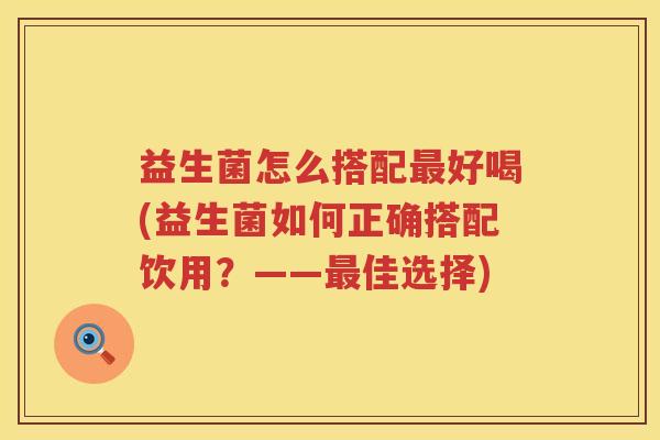 益生菌怎么搭配最好喝(益生菌如何正确搭配饮用？——最佳选择)