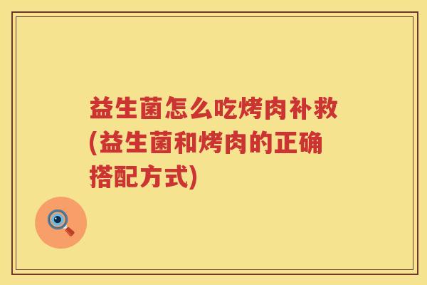 益生菌怎么吃烤肉补救(益生菌和烤肉的正确搭配方式)