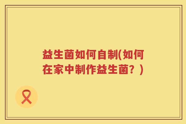 益生菌如何自制(如何在家中制作益生菌？)