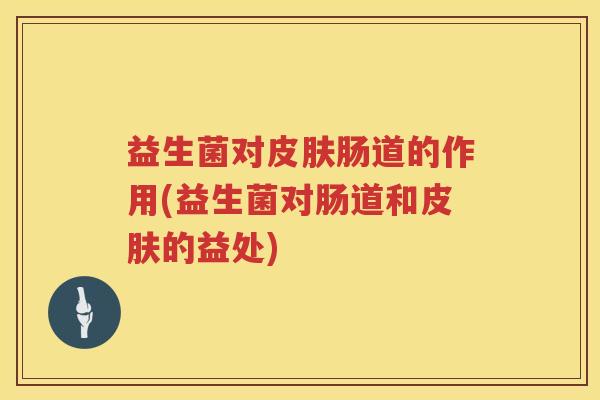 益生菌对皮肤肠道的作用(益生菌对肠道和皮肤的益处)