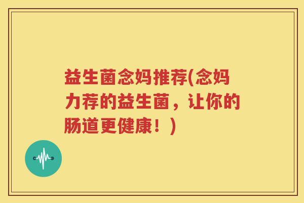 益生菌念妈推荐(念妈力荐的益生菌，让你的肠道更健康！)