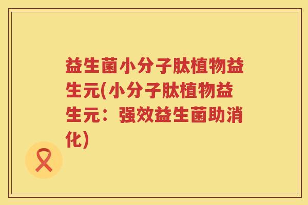 益生菌小分子肽植物益生元(小分子肽植物益生元：强效益生菌助消化)