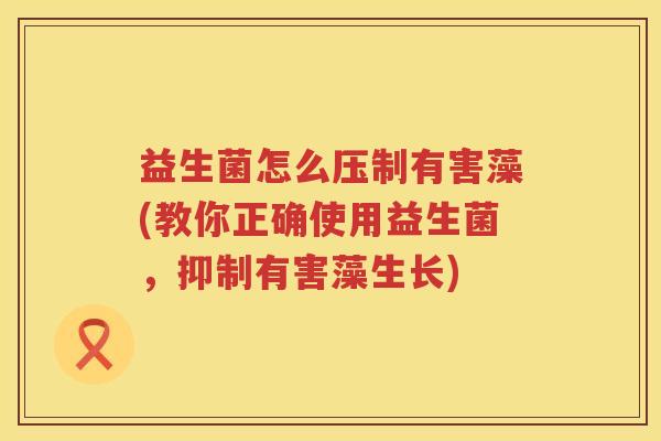 益生菌怎么压制有害藻(教你正确使用益生菌，抑制有害藻生长)