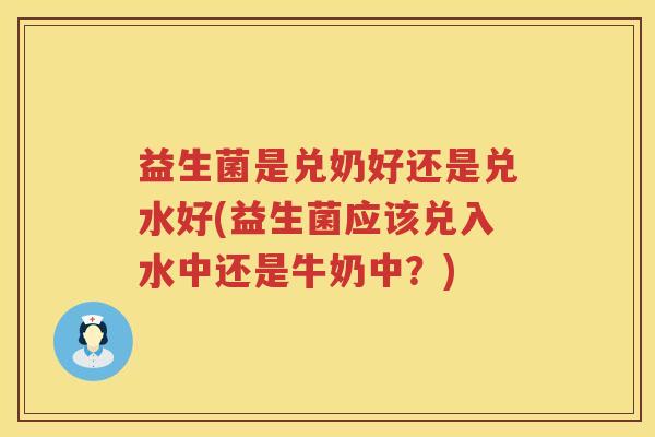 益生菌是兑奶好还是兑水好(益生菌应该兑入水中还是牛奶中？)