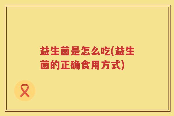 益生菌是怎么吃(益生菌的正确食用方式)