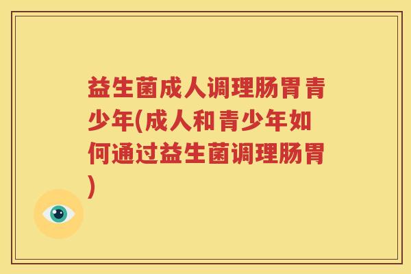 益生菌成人调理肠胃青少年(成人和青少年如何通过益生菌调理肠胃)