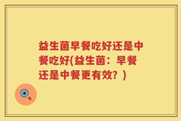 益生菌早餐吃好还是中餐吃好(益生菌：早餐还是中餐更有效？)