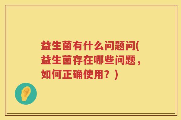益生菌有什么问题问(益生菌存在哪些问题，如何正确使用？)