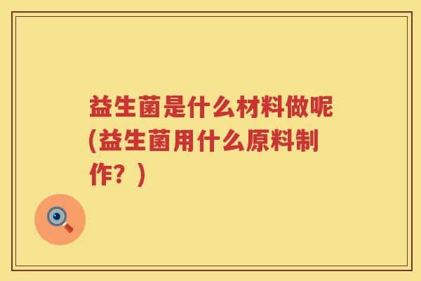 益生菌是什么材料做呢(益生菌用什么原料制作？)