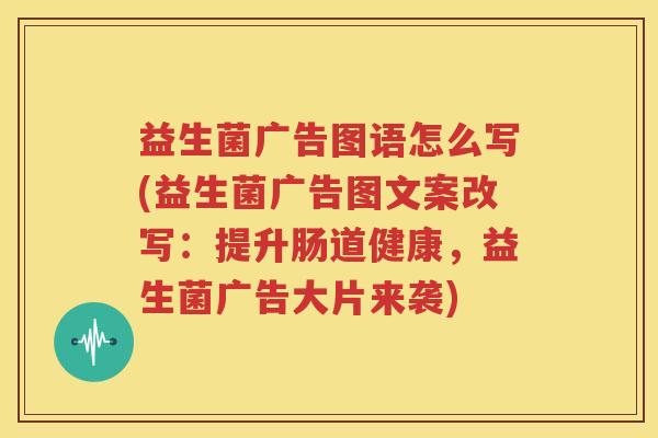 益生菌广告图语怎么写(益生菌广告图文案改写：提升肠道健康，益生菌广告大片来袭)