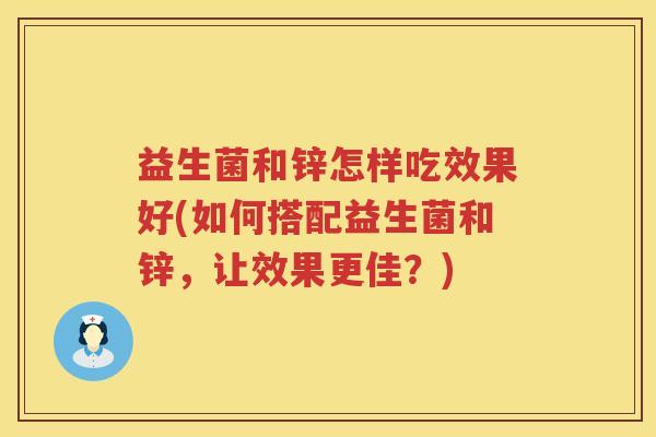 益生菌和锌怎样吃效果好(如何搭配益生菌和锌，让效果更佳？)