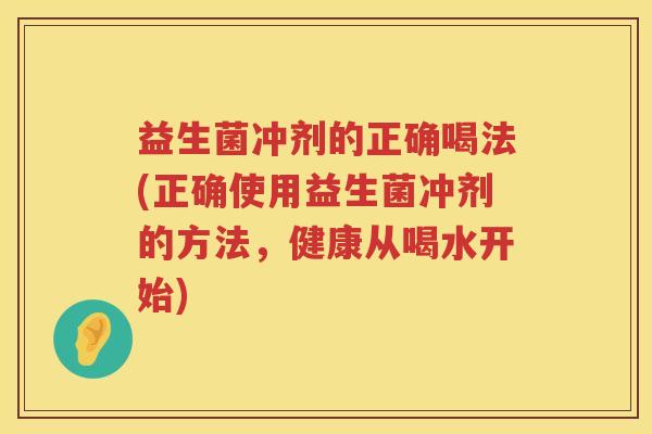 益生菌冲剂的正确喝法(正确使用益生菌冲剂的方法，健康从喝水开始)