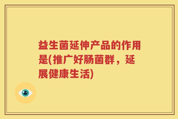 益生菌延伸产品的作用是(推广好肠菌群，延展健康生活)