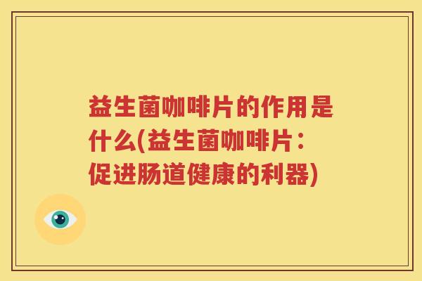 益生菌咖啡片的作用是什么(益生菌咖啡片：促进肠道健康的利器)