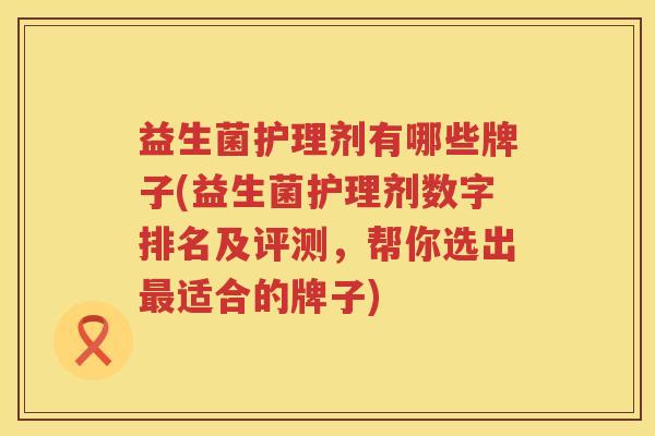 益生菌护理剂有哪些牌子(益生菌护理剂数字排名及评测，帮你选出最适合的牌子)