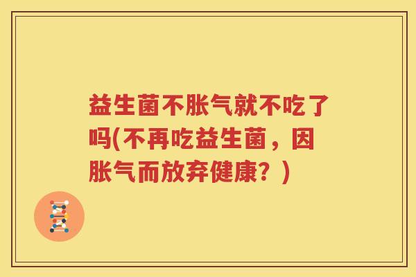 益生菌不胀气就不吃了吗(不再吃益生菌，因胀气而放弃健康？)