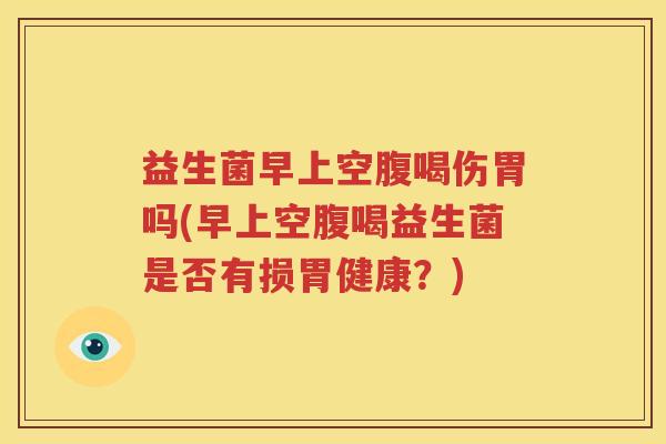 益生菌早上空腹喝伤胃吗(早上空腹喝益生菌是否有损胃健康？)