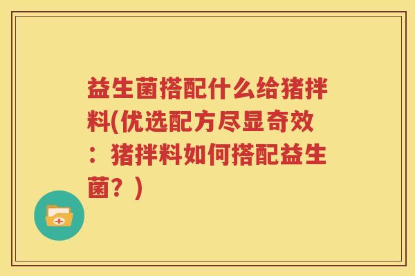 益生菌搭配什么给猪拌料(优选配方尽显奇效：猪拌料如何搭配益生菌？)