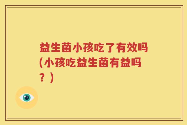 益生菌小孩吃了有效吗(小孩吃益生菌有益吗？)