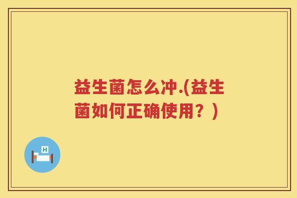 益生菌怎么冲.(益生菌如何正确使用？)