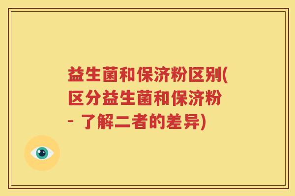 益生菌和保济粉区别(区分益生菌和保济粉 - 了解二者的差异)